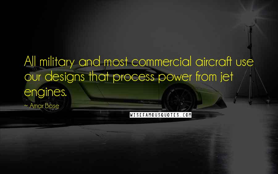 Amar Bose Quotes: All military and most commercial aircraft use our designs that process power from jet engines.