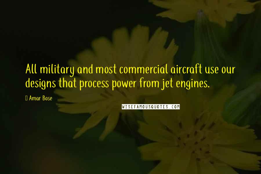 Amar Bose Quotes: All military and most commercial aircraft use our designs that process power from jet engines.