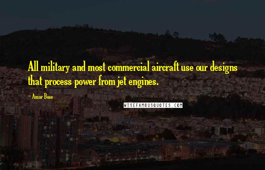Amar Bose Quotes: All military and most commercial aircraft use our designs that process power from jet engines.