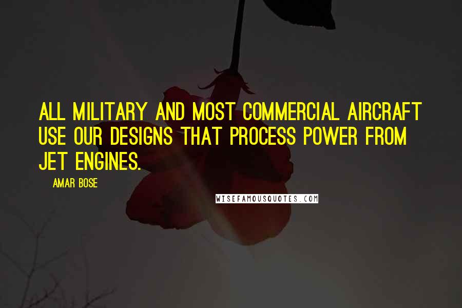 Amar Bose Quotes: All military and most commercial aircraft use our designs that process power from jet engines.