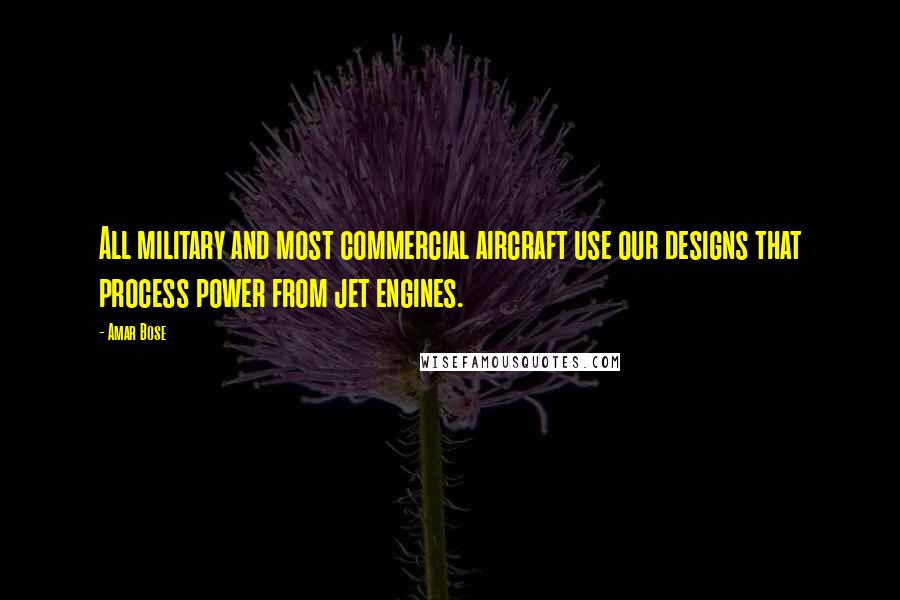 Amar Bose Quotes: All military and most commercial aircraft use our designs that process power from jet engines.