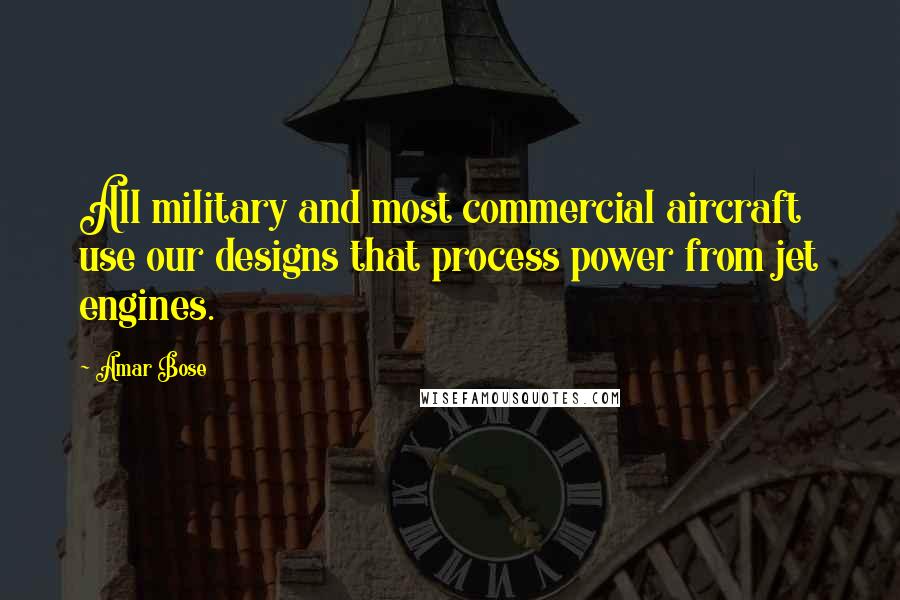 Amar Bose Quotes: All military and most commercial aircraft use our designs that process power from jet engines.