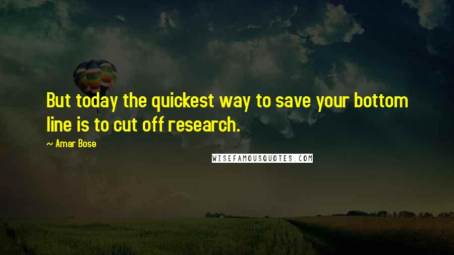Amar Bose Quotes: But today the quickest way to save your bottom line is to cut off research.