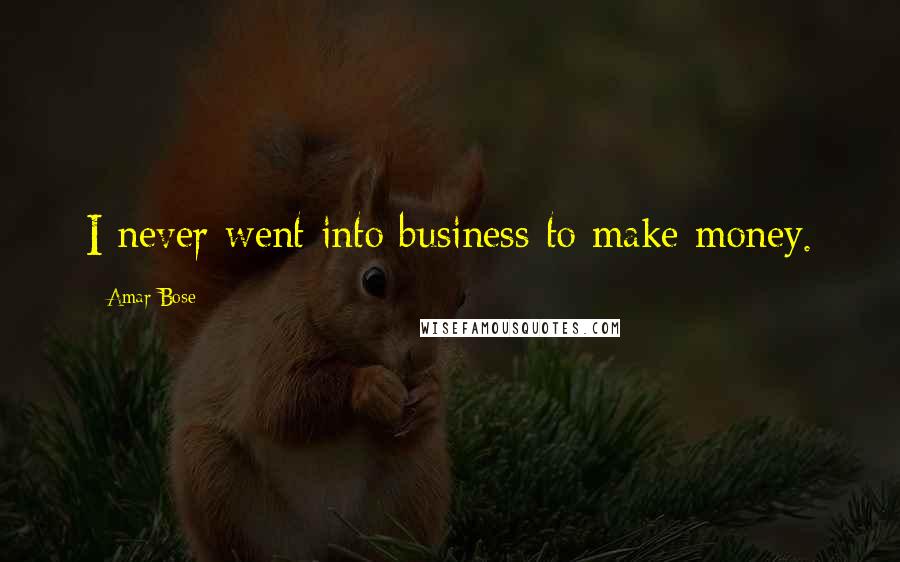 Amar Bose Quotes: I never went into business to make money.