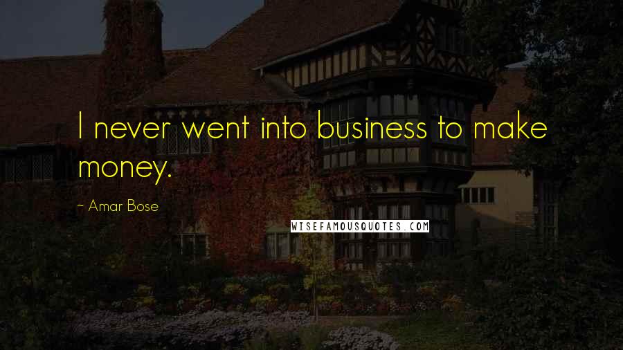 Amar Bose Quotes: I never went into business to make money.