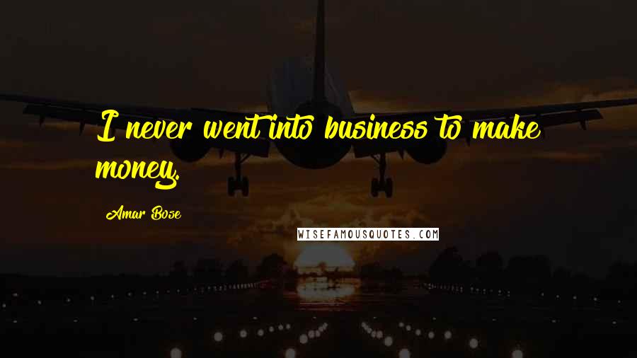 Amar Bose Quotes: I never went into business to make money.