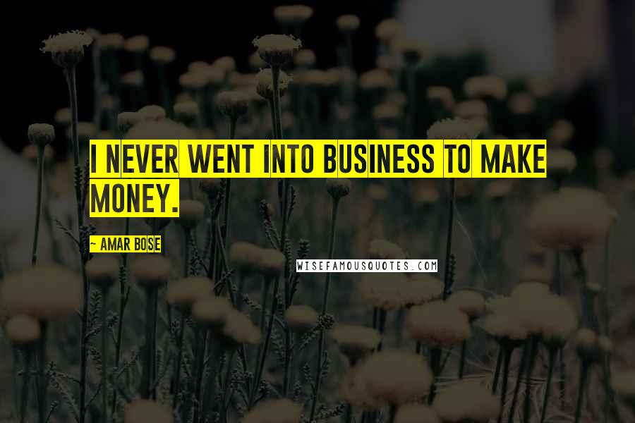 Amar Bose Quotes: I never went into business to make money.