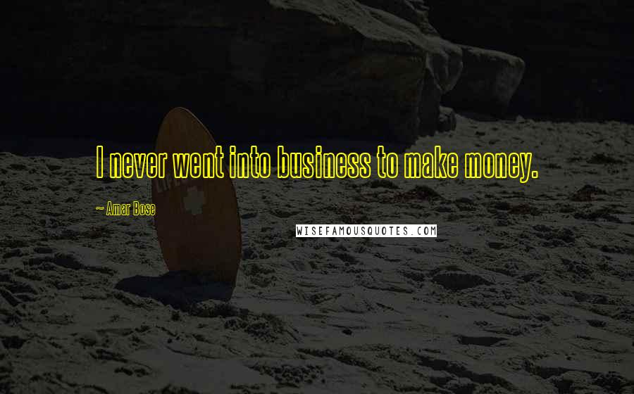 Amar Bose Quotes: I never went into business to make money.