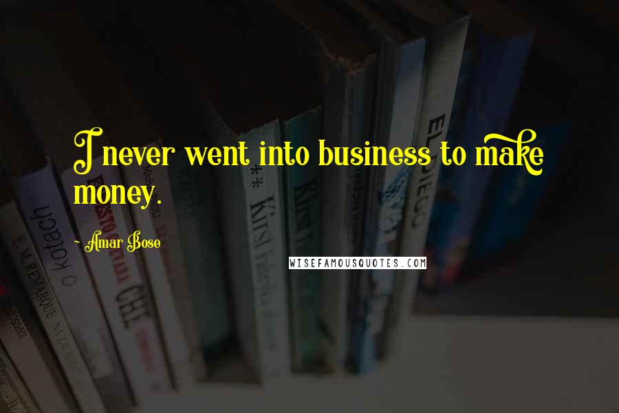 Amar Bose Quotes: I never went into business to make money.