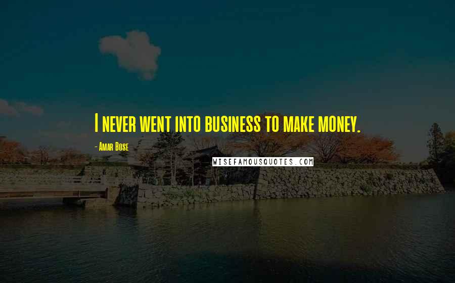 Amar Bose Quotes: I never went into business to make money.