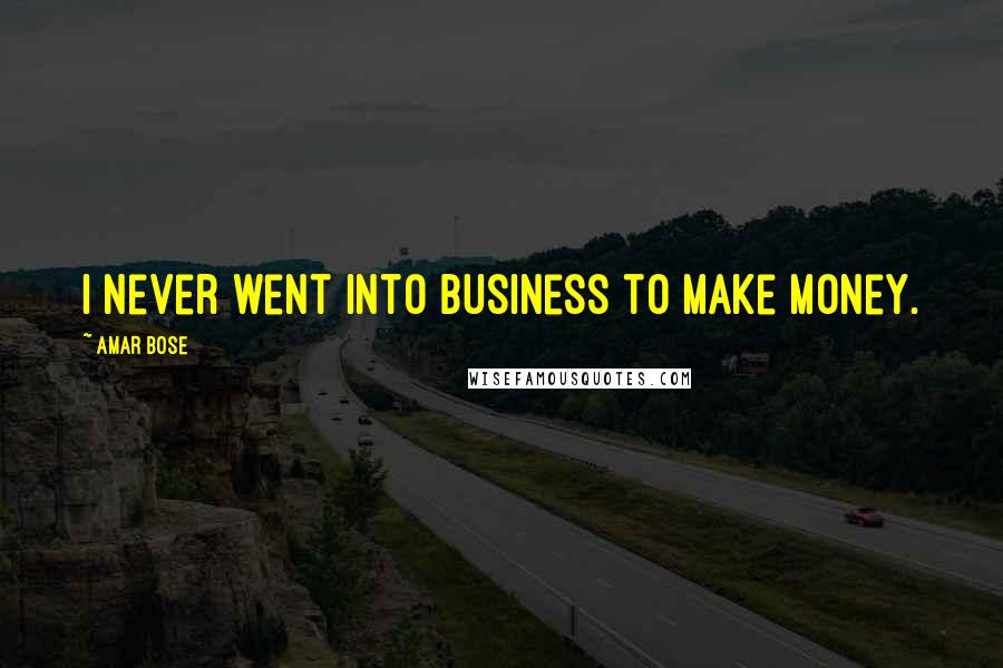 Amar Bose Quotes: I never went into business to make money.