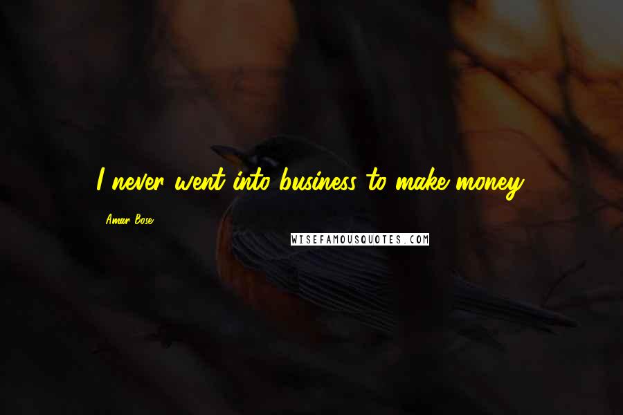 Amar Bose Quotes: I never went into business to make money.