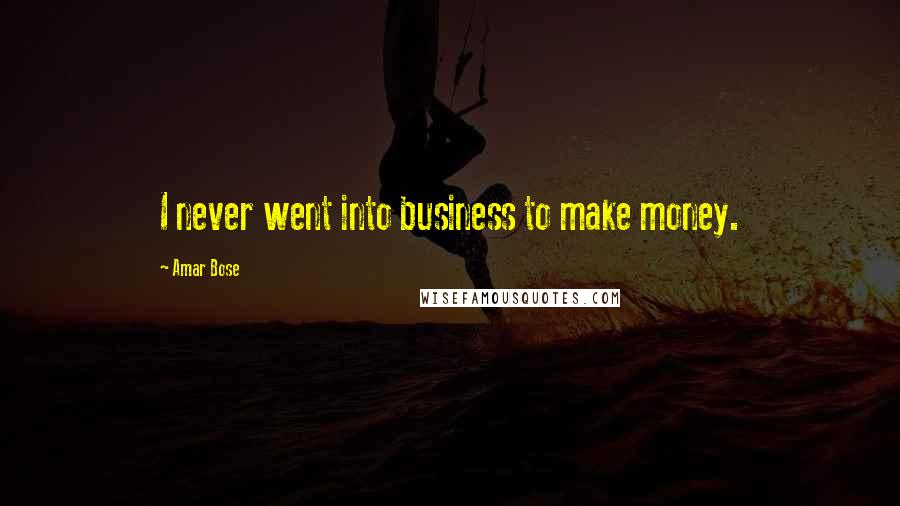 Amar Bose Quotes: I never went into business to make money.