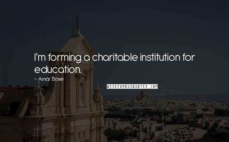 Amar Bose Quotes: I'm forming a charitable institution for education.