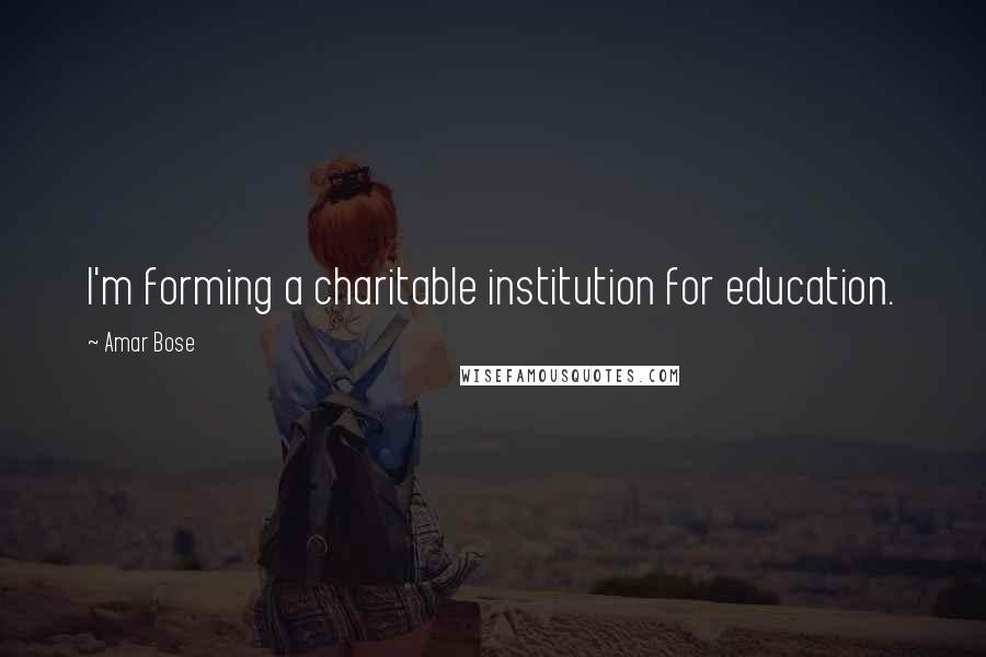 Amar Bose Quotes: I'm forming a charitable institution for education.