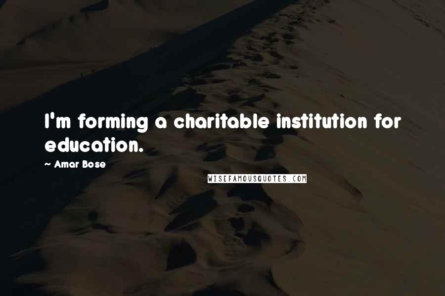 Amar Bose Quotes: I'm forming a charitable institution for education.