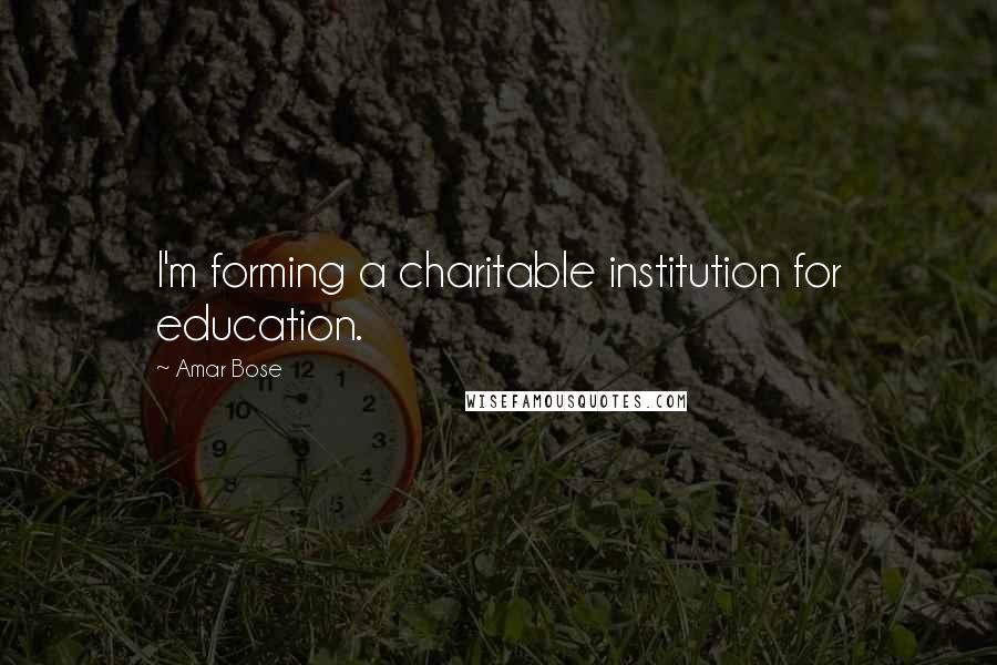 Amar Bose Quotes: I'm forming a charitable institution for education.