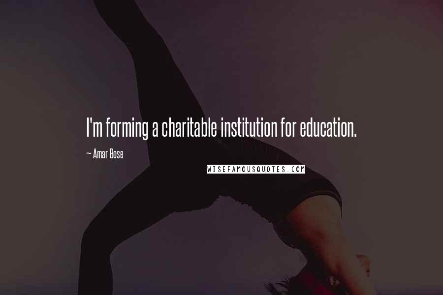 Amar Bose Quotes: I'm forming a charitable institution for education.