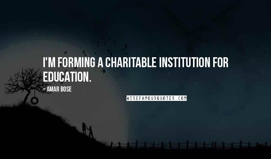 Amar Bose Quotes: I'm forming a charitable institution for education.