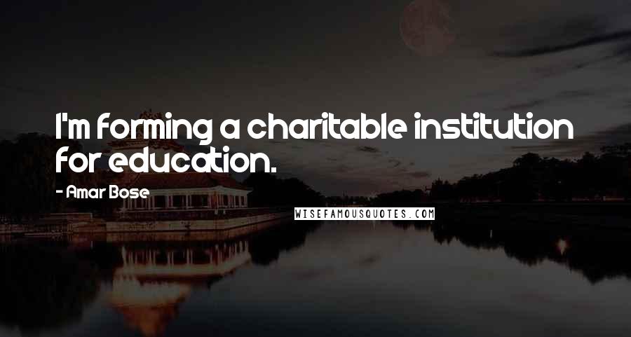 Amar Bose Quotes: I'm forming a charitable institution for education.