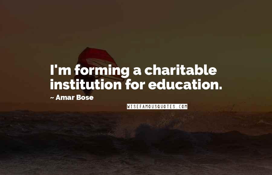 Amar Bose Quotes: I'm forming a charitable institution for education.