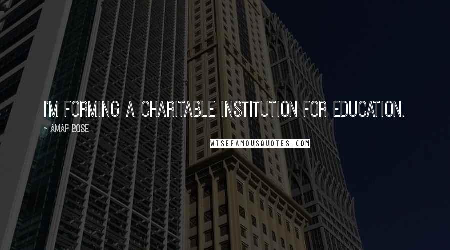 Amar Bose Quotes: I'm forming a charitable institution for education.