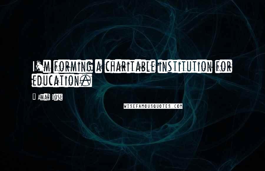 Amar Bose Quotes: I'm forming a charitable institution for education.