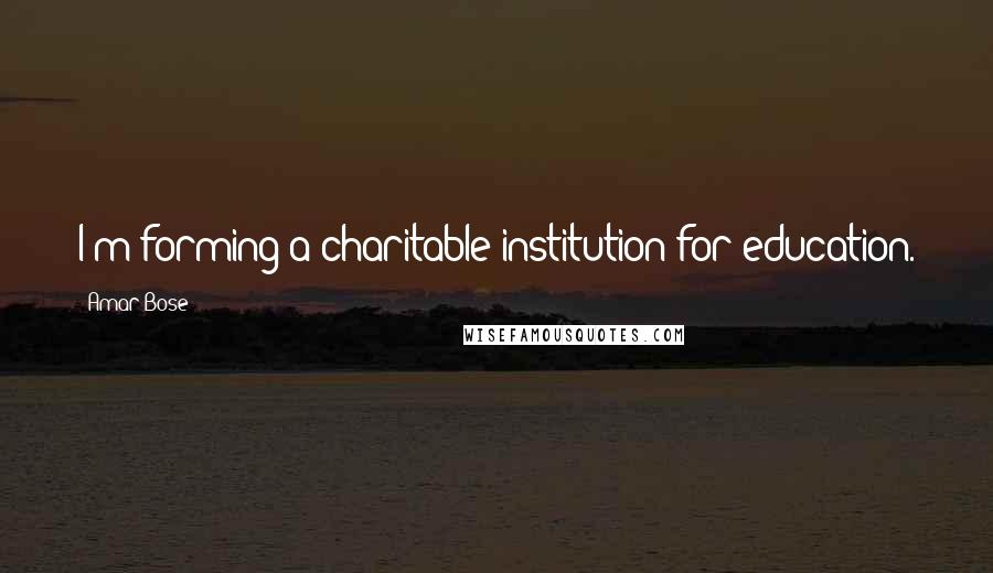 Amar Bose Quotes: I'm forming a charitable institution for education.