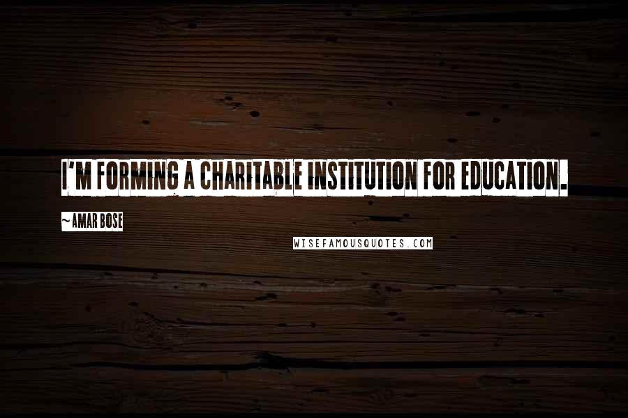 Amar Bose Quotes: I'm forming a charitable institution for education.