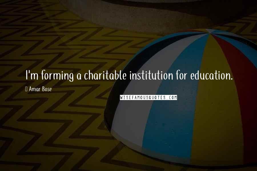 Amar Bose Quotes: I'm forming a charitable institution for education.