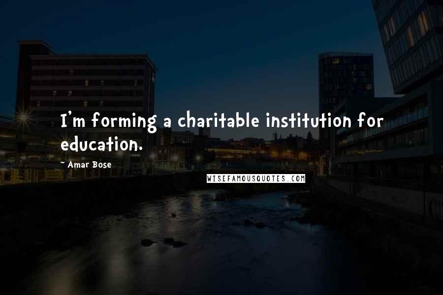 Amar Bose Quotes: I'm forming a charitable institution for education.