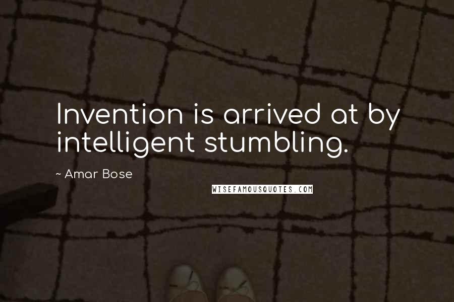 Amar Bose Quotes: Invention is arrived at by intelligent stumbling.