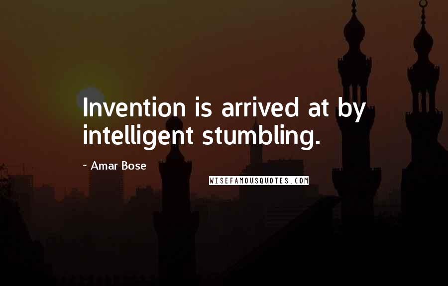 Amar Bose Quotes: Invention is arrived at by intelligent stumbling.