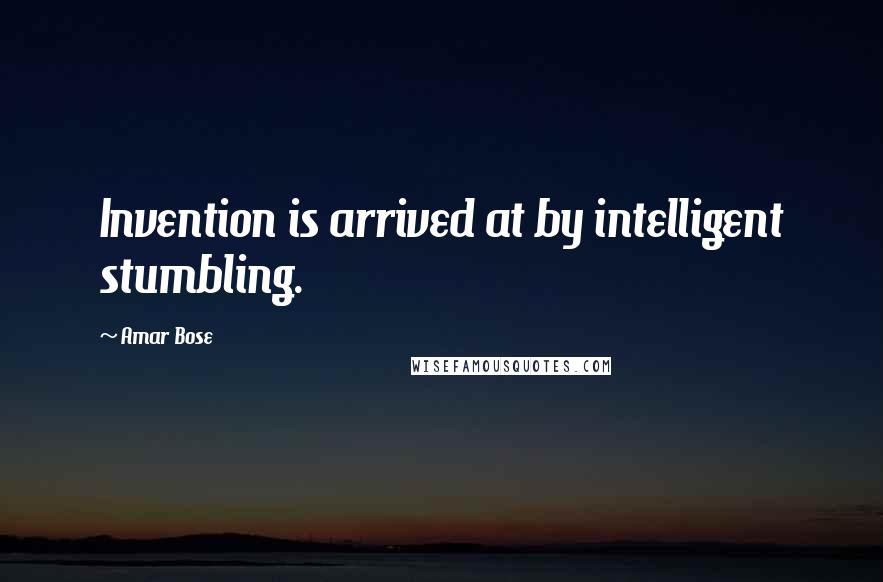 Amar Bose Quotes: Invention is arrived at by intelligent stumbling.