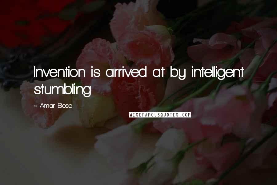 Amar Bose Quotes: Invention is arrived at by intelligent stumbling.