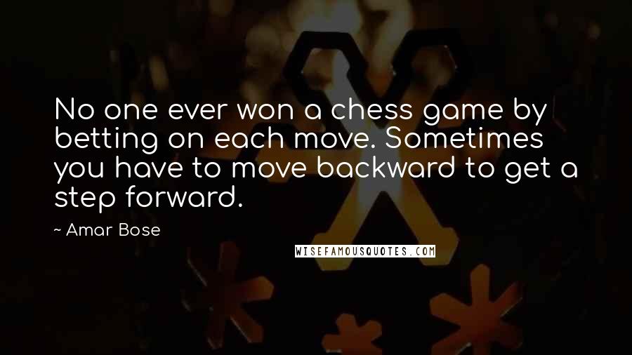 Amar Bose Quotes: No one ever won a chess game by betting on each move. Sometimes you have to move backward to get a step forward.