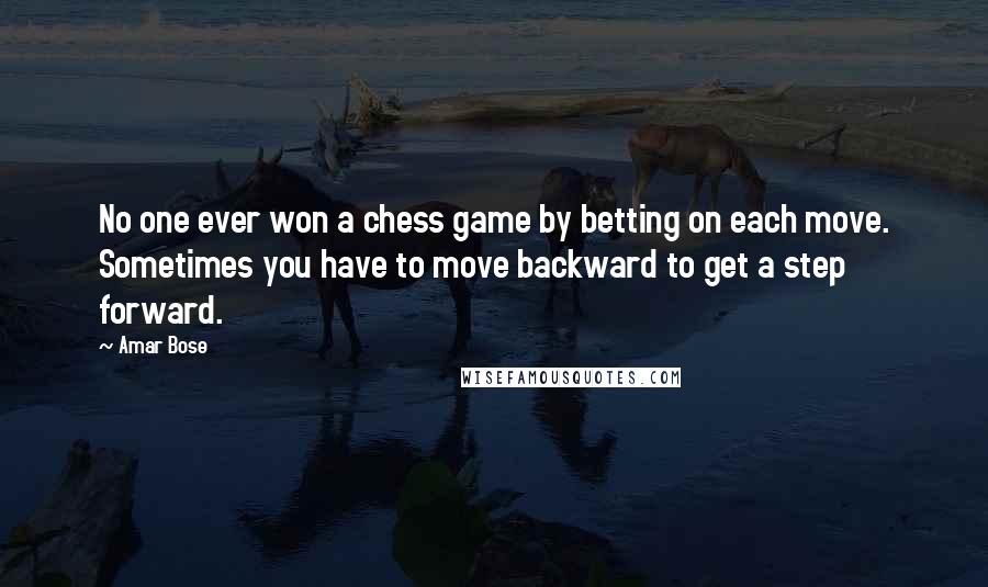 Amar Bose Quotes: No one ever won a chess game by betting on each move. Sometimes you have to move backward to get a step forward.