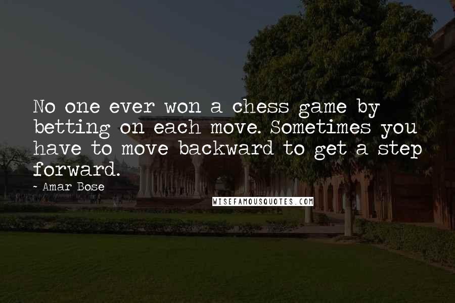 Amar Bose Quotes: No one ever won a chess game by betting on each move. Sometimes you have to move backward to get a step forward.