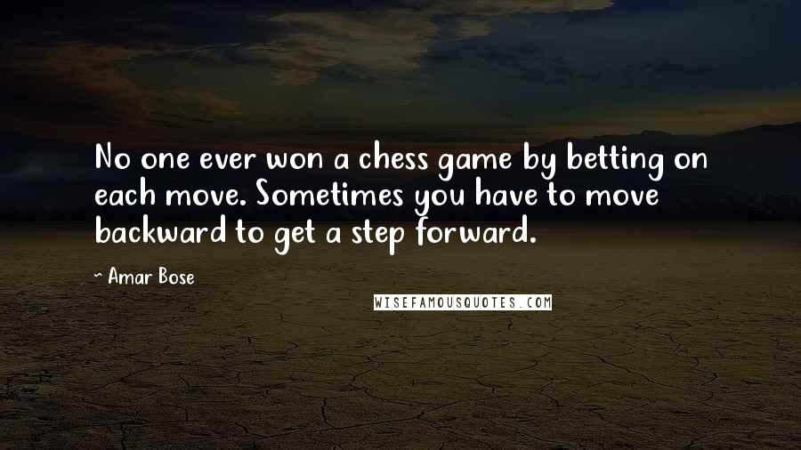 Amar Bose Quotes: No one ever won a chess game by betting on each move. Sometimes you have to move backward to get a step forward.