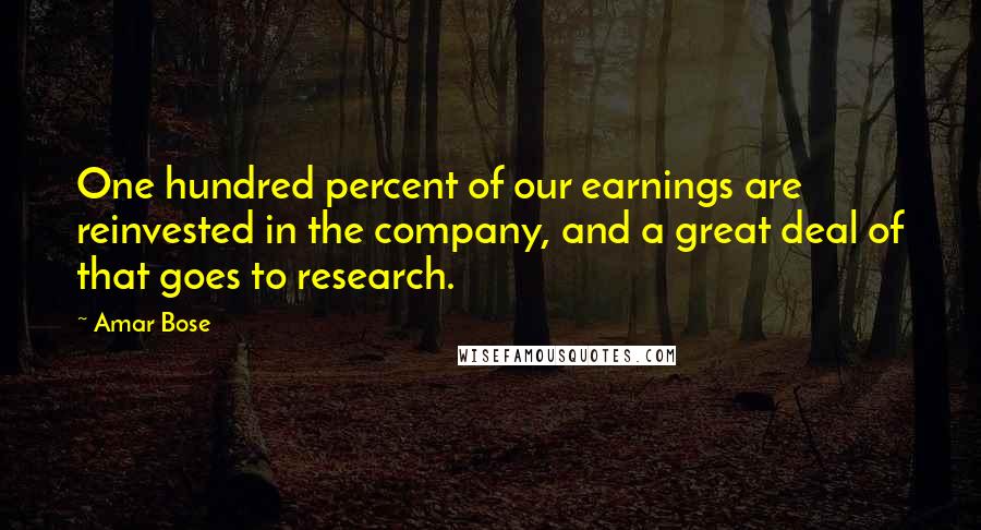 Amar Bose Quotes: One hundred percent of our earnings are reinvested in the company, and a great deal of that goes to research.