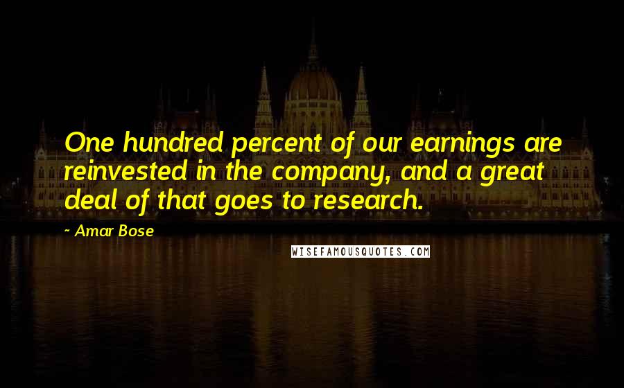 Amar Bose Quotes: One hundred percent of our earnings are reinvested in the company, and a great deal of that goes to research.