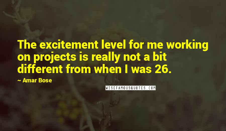 Amar Bose Quotes: The excitement level for me working on projects is really not a bit different from when I was 26.