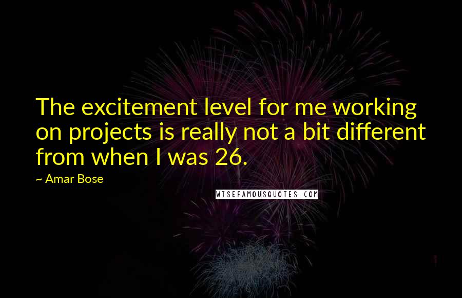 Amar Bose Quotes: The excitement level for me working on projects is really not a bit different from when I was 26.