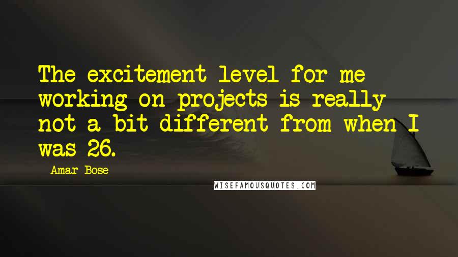 Amar Bose Quotes: The excitement level for me working on projects is really not a bit different from when I was 26.