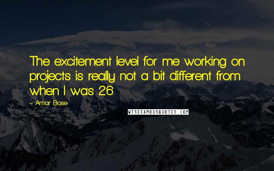 Amar Bose Quotes: The excitement level for me working on projects is really not a bit different from when I was 26.