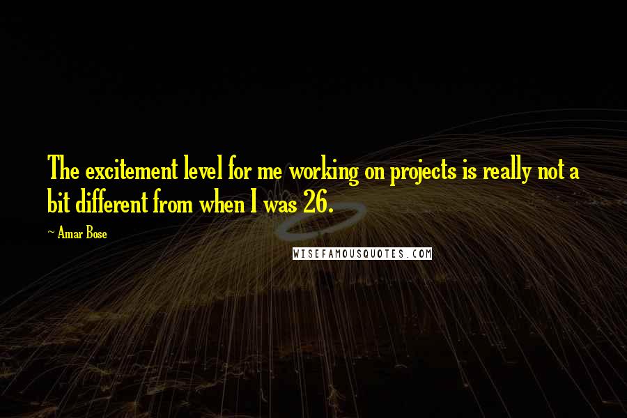 Amar Bose Quotes: The excitement level for me working on projects is really not a bit different from when I was 26.