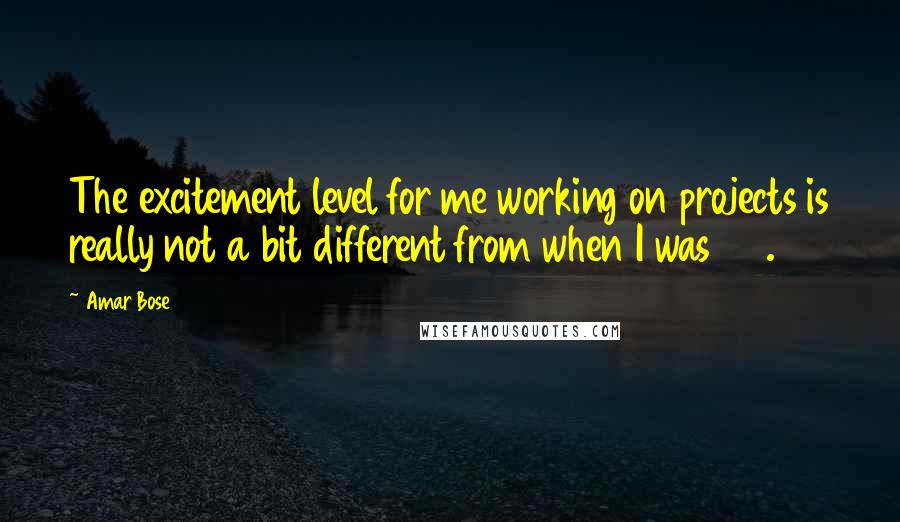 Amar Bose Quotes: The excitement level for me working on projects is really not a bit different from when I was 26.