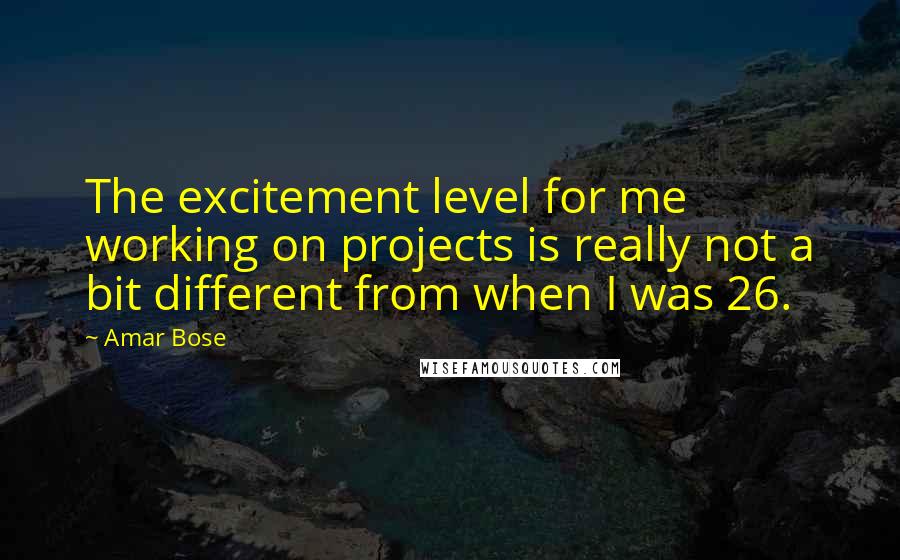 Amar Bose Quotes: The excitement level for me working on projects is really not a bit different from when I was 26.