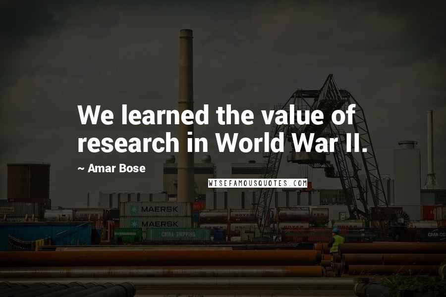 Amar Bose Quotes: We learned the value of research in World War II.