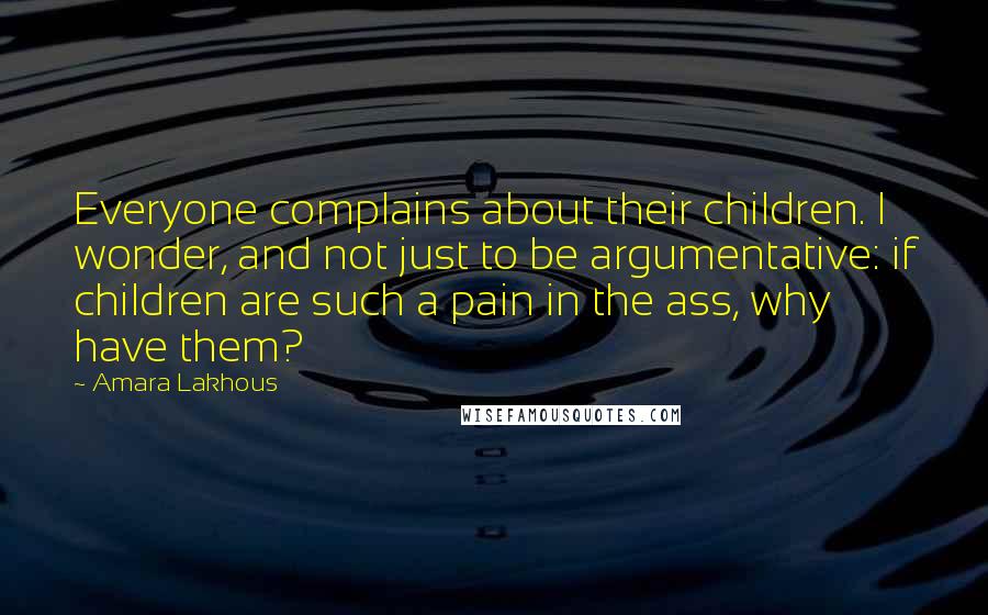 Amara Lakhous Quotes: Everyone complains about their children. I wonder, and not just to be argumentative: if children are such a pain in the ass, why have them?